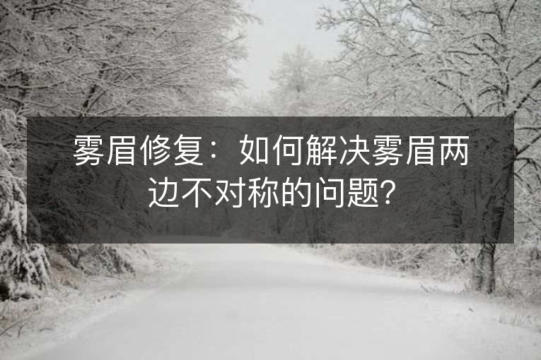 雾眉修复：如何解决雾眉两边不对称的问题？