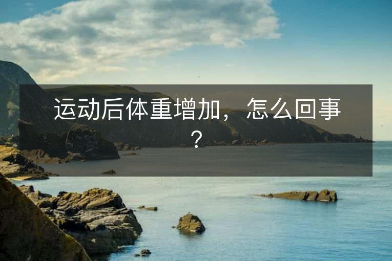 运动后体重增加,怎么回事? 运动后体重增加,怎么回事?