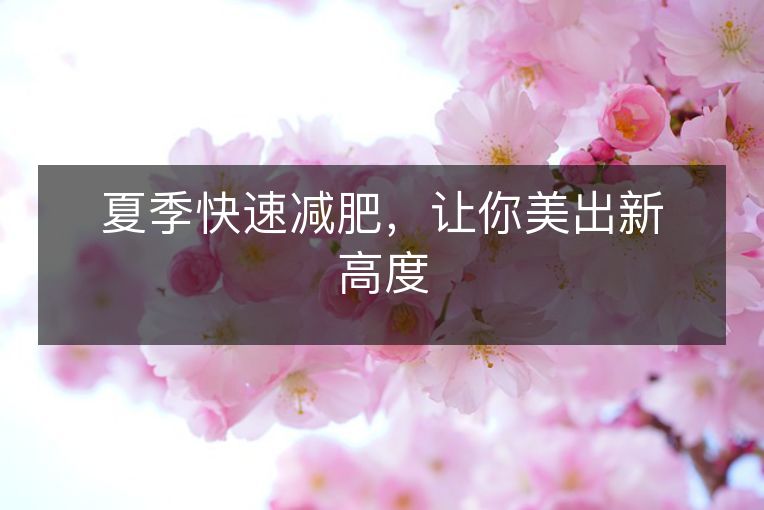 夏季快速减肥,让你美出新高度 夏季快速减肥,让你美出新高度