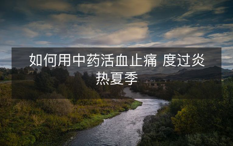 如何用中药活血止痛 度过炎热夏季 如何用中药活血止痛 度过炎热夏季