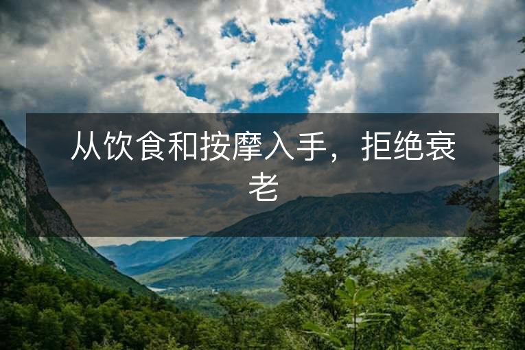 从饮食和按摩入手,拒绝衰老 从饮食和按摩入手,拒绝衰老