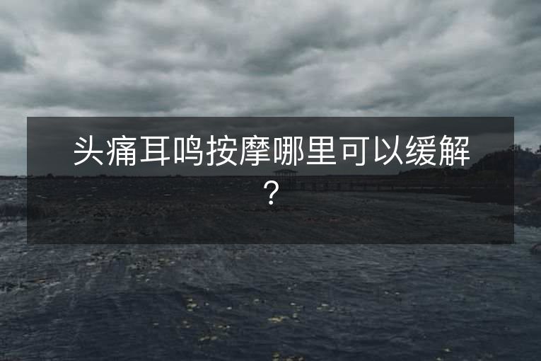 头痛耳鸣按摩哪里可以缓解？