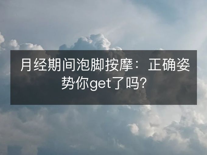 月经期间泡脚按摩:正确姿势你get了吗? 月经期间泡脚按摩:正确姿势你get了吗?