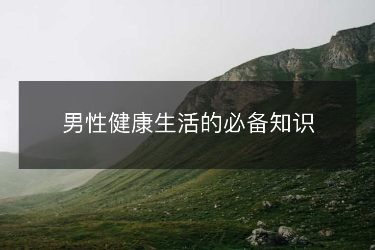 男性健1活的必备知识 男性健1活的必备知识