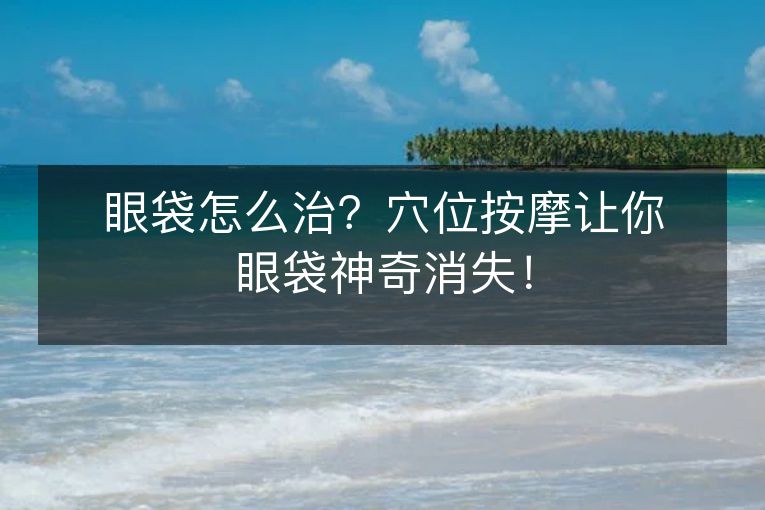 眼袋怎么治?穴位按摩让你眼袋神奇消失! 眼袋怎么治?穴位按摩让你眼袋神奇消失!