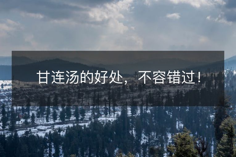 甘连汤的好处,不容错过! 甘连汤的好处,不容错过!